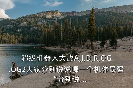 超級(jí)機(jī)器人大戰(zhàn)A,J,D,R,OG,OG2大家分別說說哪一個(gè)機(jī)體最強(qiáng)“分別說...