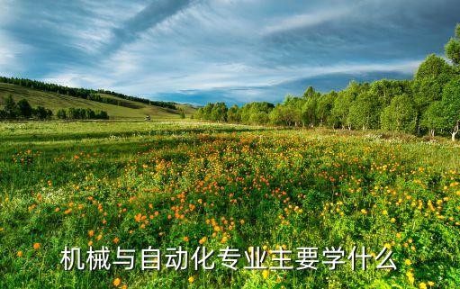 機(jī)械與自動(dòng)化專業(yè)主要學(xué)什么