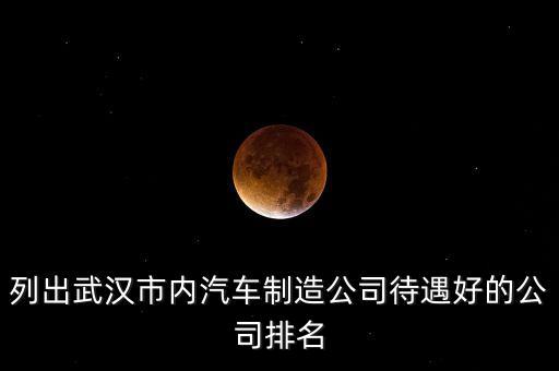 列出武漢市內(nèi)汽車制造公司待遇好的公司排名
