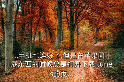 ...手機也連好了,但是在蘋果園下載東西的時候總是打開下載itunes的頁...