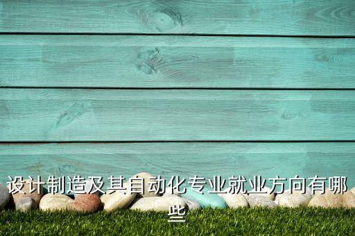 設(shè)計(jì)制造及其自動(dòng)化專業(yè)就業(yè)方向有哪些
