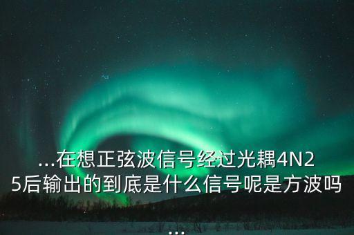 ...在想正弦波信號經(jīng)過光耦4N25后輸出的到底是什么信號呢是方波嗎...