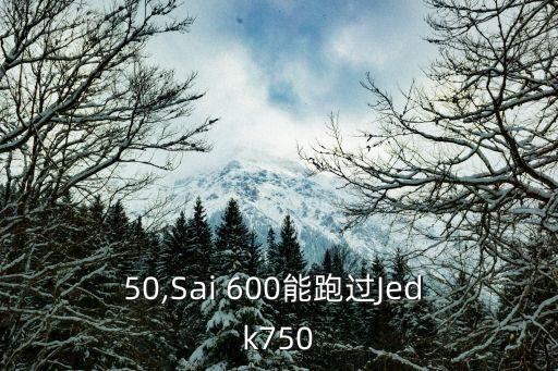 k750,Sai 600能跑過(guò)Jed k750?