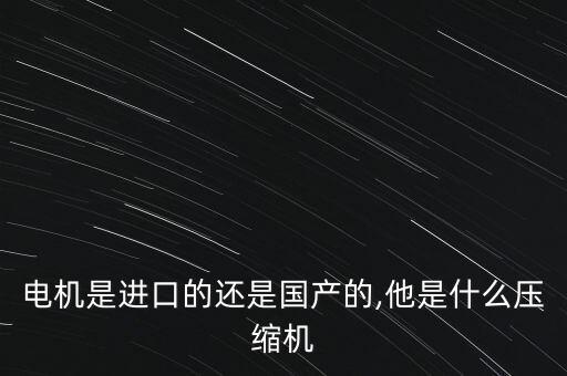 電機(jī)是進(jìn)口的還是國(guó)產(chǎn)的,他是什么壓縮機(jī)