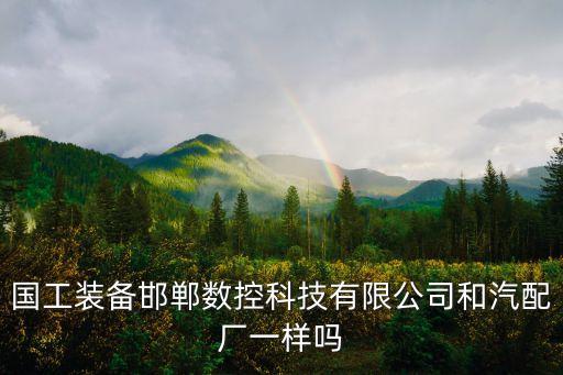 國工裝備邯鄲數(shù)控科技有限公司和汽配廠一樣嗎