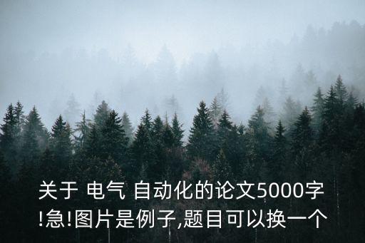 關(guān)于 電氣 自動(dòng)化的論文5000字!急!圖片是例子,題目可以換一個(gè)
