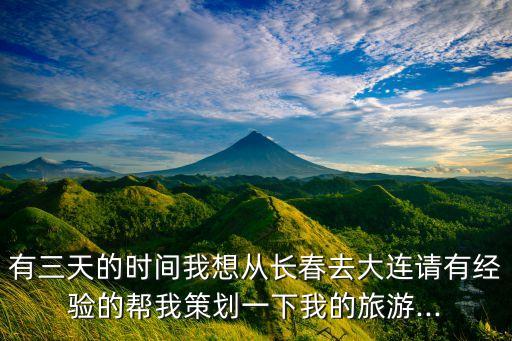 有三天的時間我想從長春去大連請有經(jīng)驗的幫我策劃一下我的旅游...
