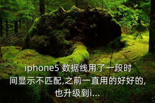  iphone5 數(shù)據(jù)線用了一段時(shí)間顯示不匹配,之前一直用的好好的,也升級(jí)到i...