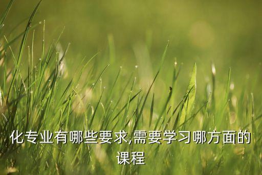 化專業(yè)有哪些要求,需要學(xué)習(xí)哪方面的課程