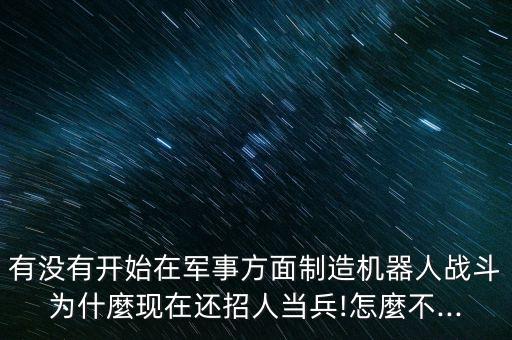 有沒(méi)有開始在軍事方面制造機(jī)器人戰(zhàn)斗為什麼現(xiàn)在還招人當(dāng)兵!怎麼不...