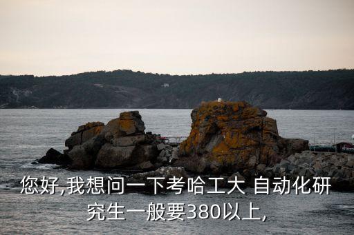 您好,我想問一下考哈工大 自動化研究生一般要380以上,