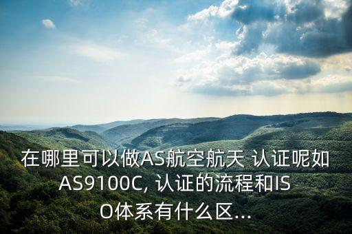 在哪里可以做AS航空航天 認(rèn)證呢如AS9100C, 認(rèn)證的流程和ISO體系有什么區(qū)...