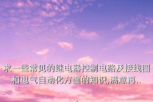 求一些常見的繼電器控制電路及接線圖和電氣自動化方面的知識,滿意再...