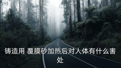 鑄造用 覆膜砂加熱后對人體有什么害處