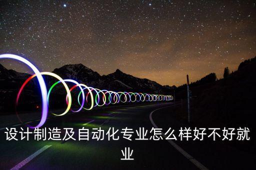 設(shè)計制造及自動化專業(yè)怎么樣好不好就業(yè)