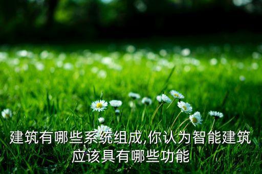 建筑有哪些系統(tǒng)組成,你認為智能建筑應(yīng)該具有哪些功能