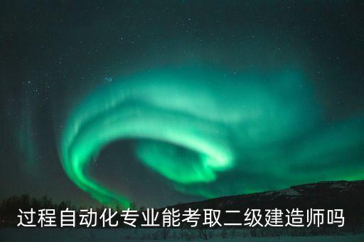 過程自動化專業(yè)能考取二級建造師嗎