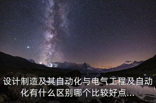 設(shè)計制造及其自動化與電氣工程及自動化有什么區(qū)別哪個比較好點...