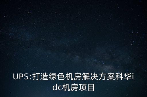 UPS:打造綠色機房解決方案科華idc機房項目