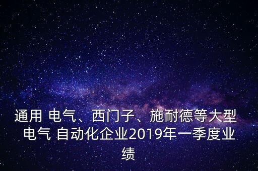 通用 電氣、西門(mén)子、施耐德等大型 電氣 自動(dòng)化企業(yè)2019年一季度業(yè)績(jī)