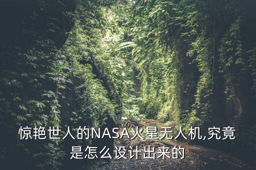 驚艷世人的NASA火星無人機,究竟是怎么設計出來的