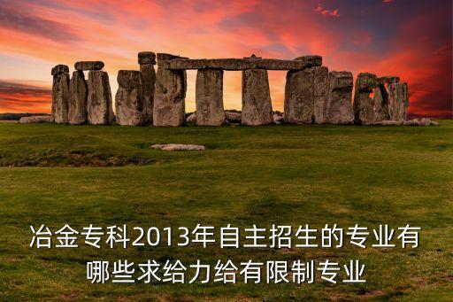 冶金專科2013年自主招生的專業(yè)有哪些求給力給有限制專業(yè)