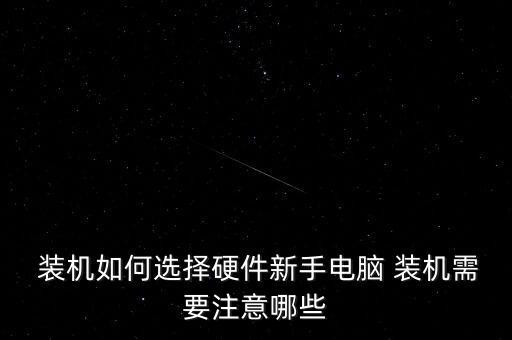  裝機如何選擇硬件新手電腦 裝機需要注意哪些