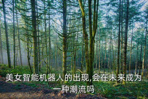 美女智能機器人的出現(xiàn),會在未來成為一種潮流嗎