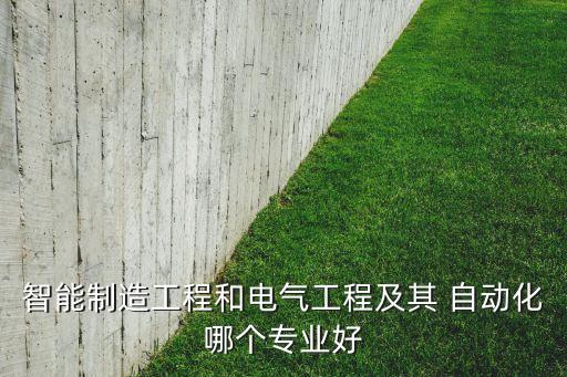 智能制造工程和電氣工程及其 自動(dòng)化哪個(gè)專業(yè)好