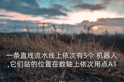 一條直線流水線上依次有5個 機(jī)器人,它們站的位置在數(shù)軸上依次用點(diǎn)A1...
