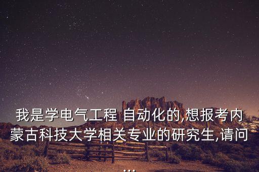我是學電氣工程 自動化的,想報考內(nèi)蒙古科技大學相關(guān)專業(yè)的研究生,請問...