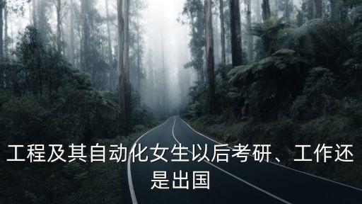 工程及其自動化女生以后考研、工作還是出國