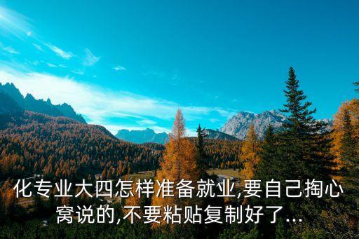 化專業(yè)大四怎樣準(zhǔn)備就業(yè),要自己掏心窩說(shuō)的,不要粘貼復(fù)制好了...