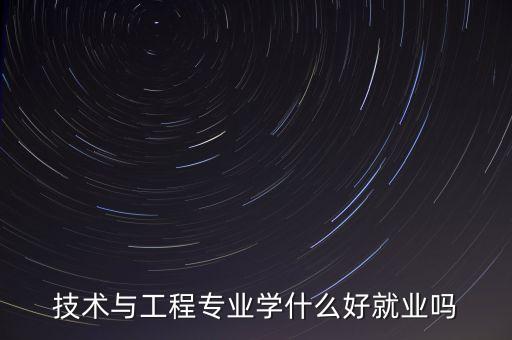 技術(shù)與工程專業(yè)學(xué)什么好就業(yè)嗎
