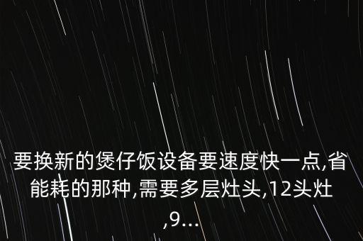 要換新的煲仔飯?jiān)O(shè)備要速度快一點(diǎn),省能耗的那種,需要多層灶頭,12頭灶,9...
