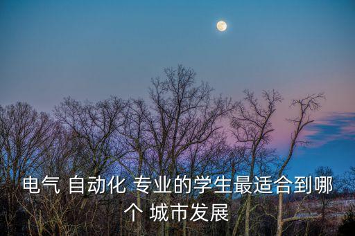 電氣 自動(dòng)化 專業(yè)的學(xué)生最適合到哪個(gè) 城市發(fā)展