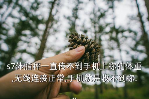 s7體脂秤一直傳不到手機上稱的體重,無線連接正常,手機就是收不到稱...