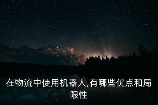 在物流中使用機(jī)器人,有哪些優(yōu)點(diǎn)和局限性