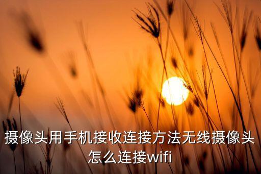攝像頭用手機接收連接方法無線攝像頭怎么連接wifi