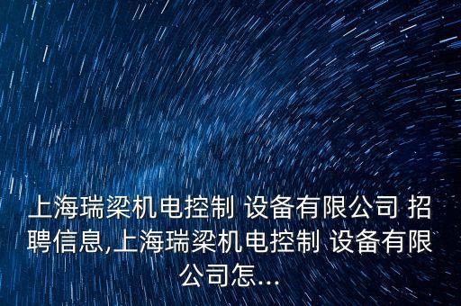 上海瑞梁機電控制 設備有限公司 招聘信息,上海瑞梁機電控制 設備有限公司怎...