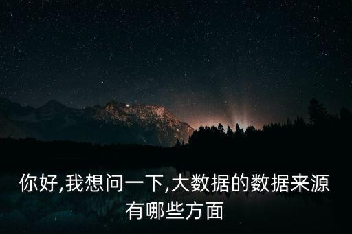 你好,我想問一下,大數(shù)據(jù)的數(shù)據(jù)來源有哪些方面