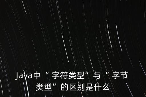 Java中“ 字符類型”與“ 字節(jié)類型”的區(qū)別是什么