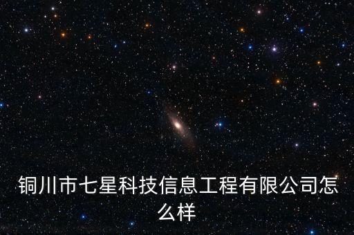  銅川市七星科技信息工程有限公司怎么樣