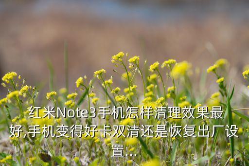  紅米Note3手機怎樣清理效果最好,手機變得好卡雙清還是恢復(fù)出廠設(shè)置...