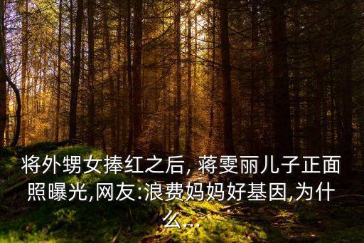 將外甥女捧紅之后, 蔣雯麗兒子正面照曝光,網(wǎng)友:浪費媽媽好基因,為什么...