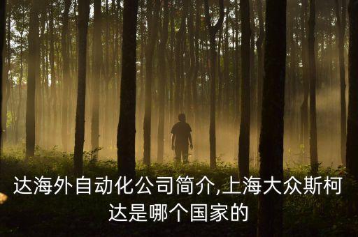 斯柯達(dá)海外自動(dòng)化公司簡(jiǎn)介,上海大眾斯柯達(dá)是哪個(gè)國(guó)家的?
