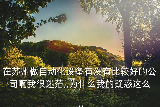 在蘇州做自動(dòng)化設(shè)備有沒(méi)有比較好的公司啊我很迷茫,,為什么我的疑惑這么...