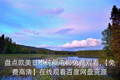 盤點歐美日本純愛電影免費觀看,【免費高清】在線觀看百度網(wǎng)盤資源