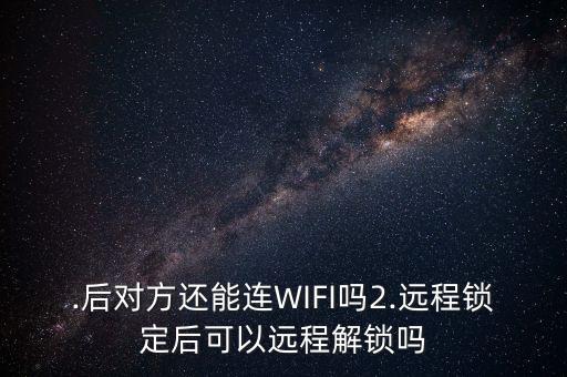 .后對(duì)方還能連WIFI嗎2.遠(yuǎn)程鎖定后可以遠(yuǎn)程解鎖嗎