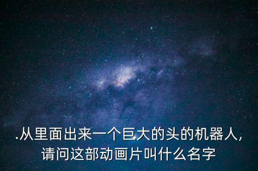 .從里面出來(lái)一個(gè)巨大的頭的機(jī)器人,請(qǐng)問(wèn)這部動(dòng)畫(huà)片叫什么名字